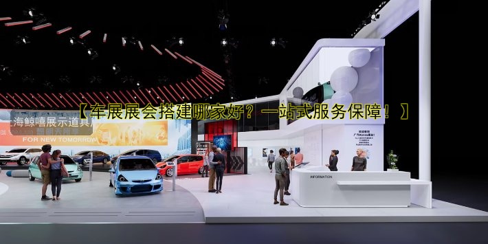 【车展展会搭建哪家好?一站式服务保障!】