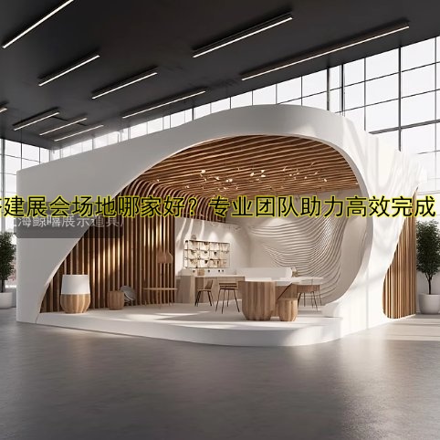 搭建展会场地哪家好?专业团队助力高效完成!