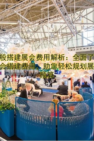 一般搭建展会费用解析：全面了解展会搭建费用，助您轻松规划展会预算