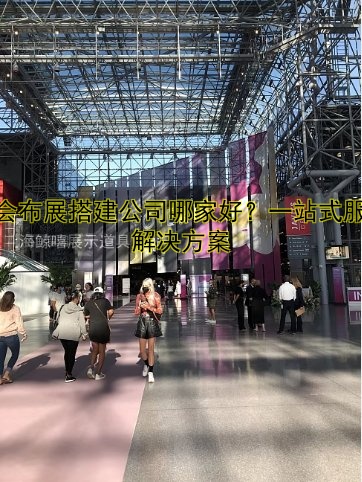 展会布展搭建公司哪家好?一站式服务解决方案