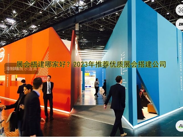 展会搭建哪家好？2023年推荐优质展会搭建公司