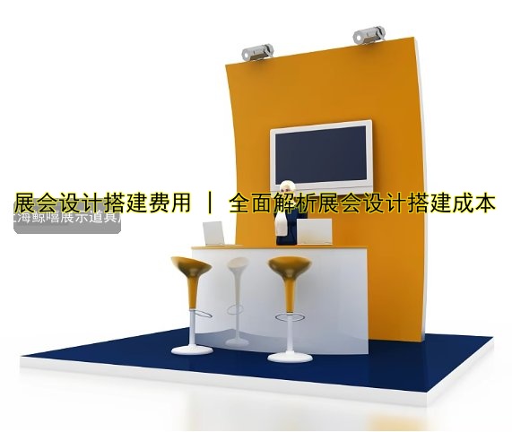 展会设计搭建费用 | 全面解析展会设计搭建成本