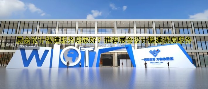 展会设计搭建服务哪家好？推荐展会设计搭建优质服务
