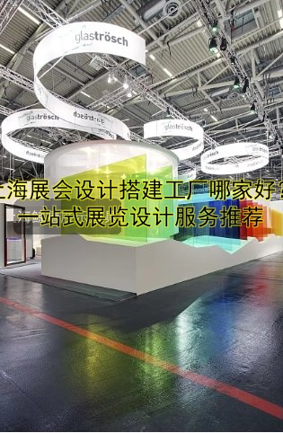 上海展会设计搭建工厂哪家好？一站式展览设计服务推荐