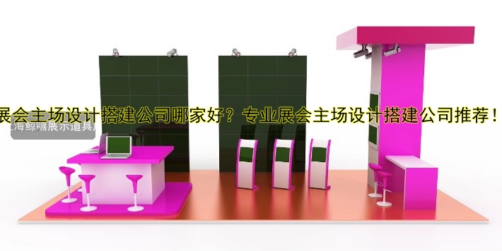 展会主场设计搭建公司哪家好？专业展会主场设计搭建公司推荐！
