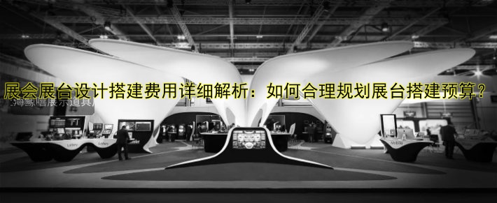 展会展台设计搭建费用详细解析:如何合理规划展台搭建预算?