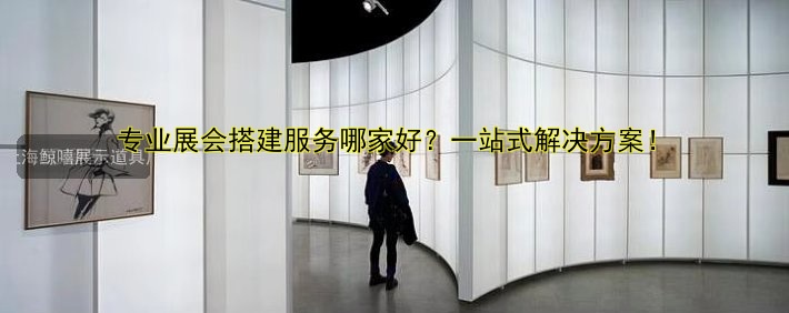 专业展会搭建服务哪家好？一站式解决方案！