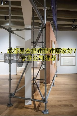 1. 成都展会搭建搭建哪家好？专业公司推荐