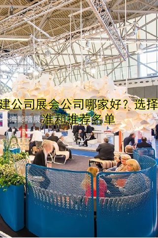 搭建公司展会公司哪家好?选择标准和推荐名单