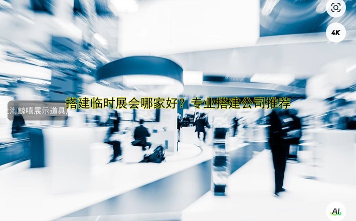 搭建临时展会哪家好？专业搭建公司推荐