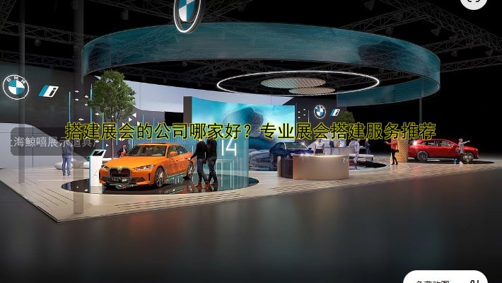 搭建展会的公司哪家好？专业展会搭建服务推荐