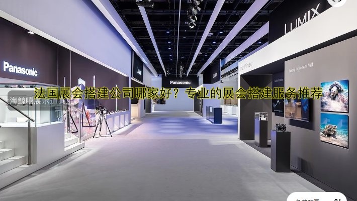法国展会搭建公司哪家好？专业的展会搭建服务推荐