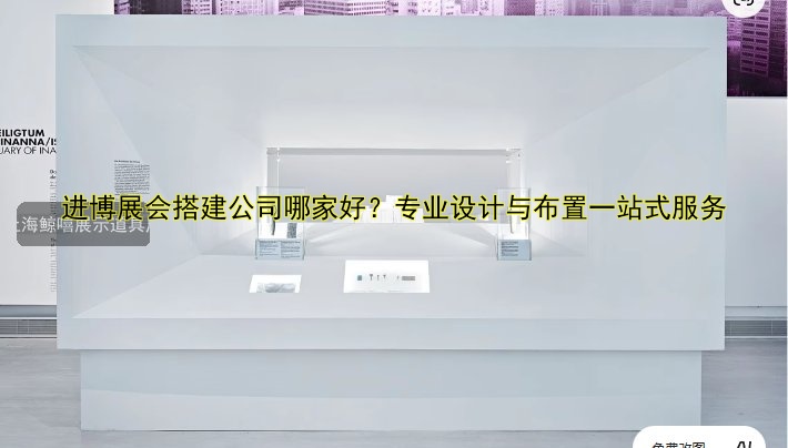 进博展会搭建公司哪家好？专业设计与布置一站式服务