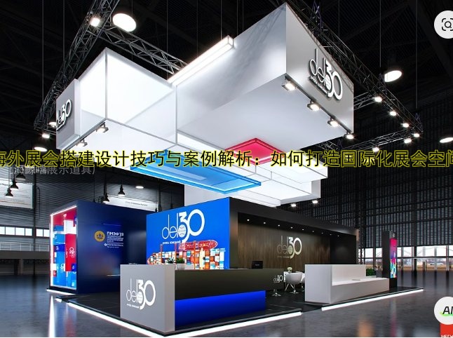 海外展会搭建设计技巧与案例解析:如何打造国际化展会空间