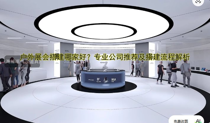户外展会搭建哪家好?专业公司推荐及搭建流程解析