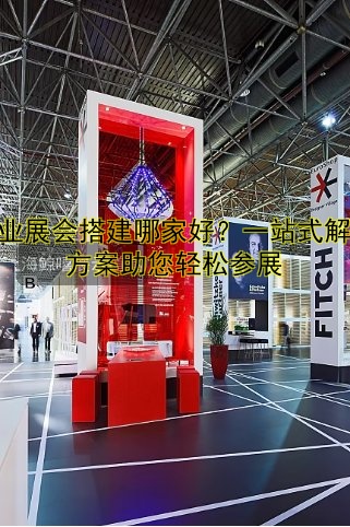 企业展会搭建哪家好?一站式解决方案助您轻松参展