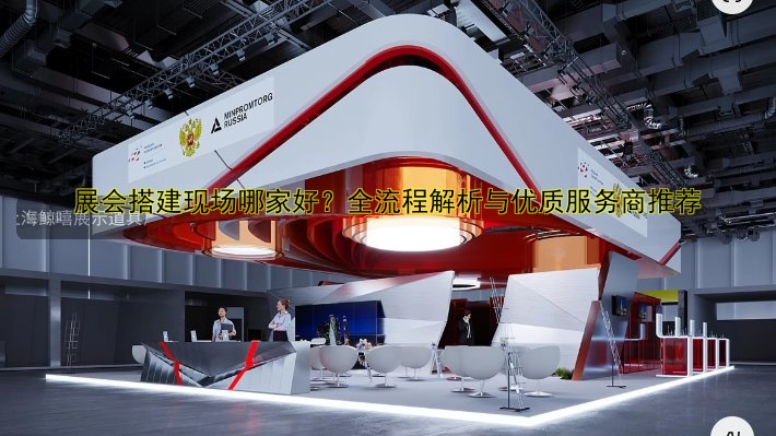 展会搭建服务商哪家好?推荐优质服务商名单