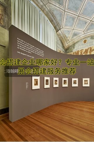 展会搭建企业哪家好？专业一站式展会搭建服务推荐