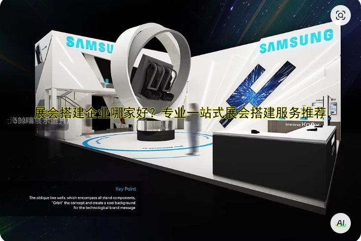 展会搭建企业哪家好？专业一站式展会搭建服务推荐