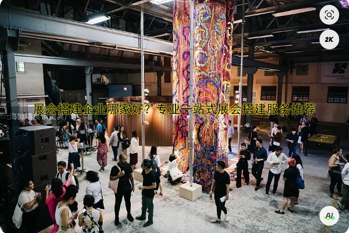 展会搭建企业哪家好？专业一站式展会搭建服务推荐