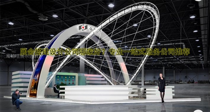 展会搭建设计公司哪家好？专业一站式服务公司推荐