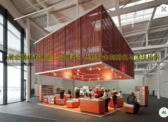 展会搭建有哪些公司推荐？优质服务商排名与选择指南