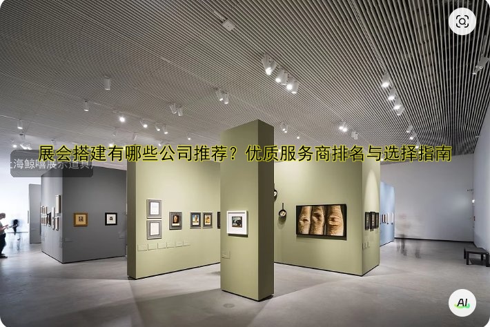 展会搭建有哪些公司推荐？优质服务商排名与选择指南