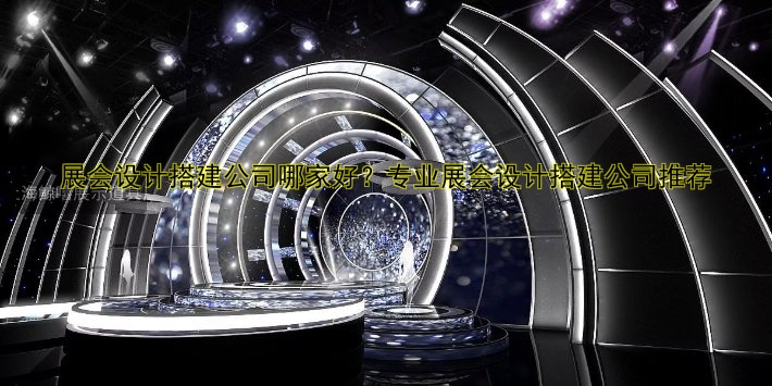 展会设计搭建公司哪家好?专业展会设计搭建公司推荐