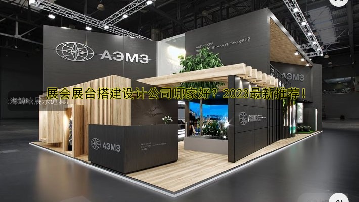 展会展台搭建设计公司哪家好?2023最新推荐!