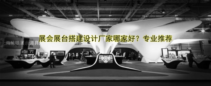 展会展台搭建设计厂家哪家好？专业推荐