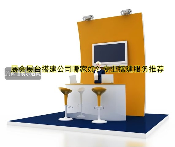 展会展台搭建公司哪家好？专业搭建服务推荐