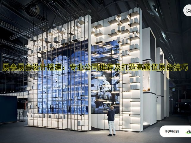展会展台设计搭建：专业公司推荐及打造高颜值展台技巧
