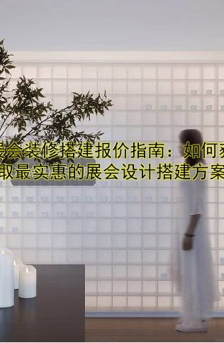 展会装修搭建报价指南：如何获取最实惠的展会设计搭建方案