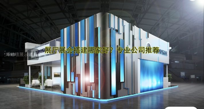 展厅展会搭建哪家好?专业公司推荐