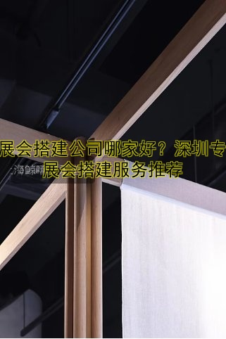 展展会搭建公司哪家好？深圳专业展会搭建服务推荐