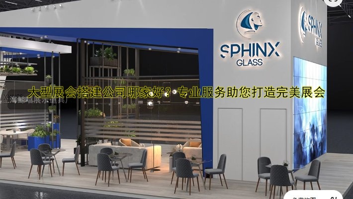 大型展会搭建公司哪家好?专业服务助您打造完美展会