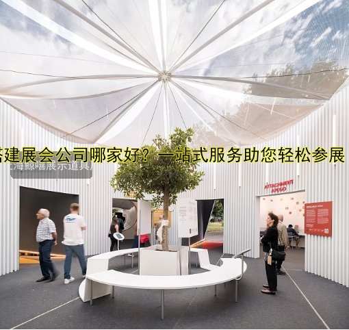 搭建展会公司哪家好?一站式服务助您轻松参展!
