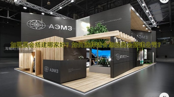 加盟展会搭建哪家好?如何选择适合您的展会搭建公司?