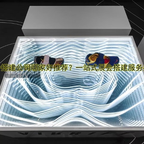 展会搭建公司哪家好推荐?一站式展会搭建服务指南