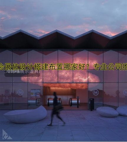 展会展位设计搭建布置哪家好？专业公司推荐