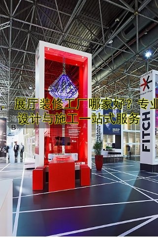 1. 展厅装修工厂哪家好?专业设计与施工一站式服务