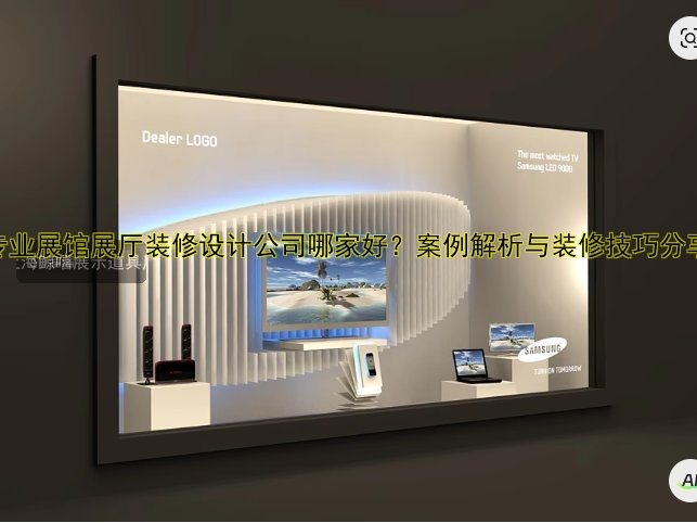 专业展馆展厅装修设计公司哪家好？案例解析与装修技巧分享