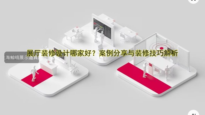 展厅装修设计哪家好?案例分享与装修技巧解析